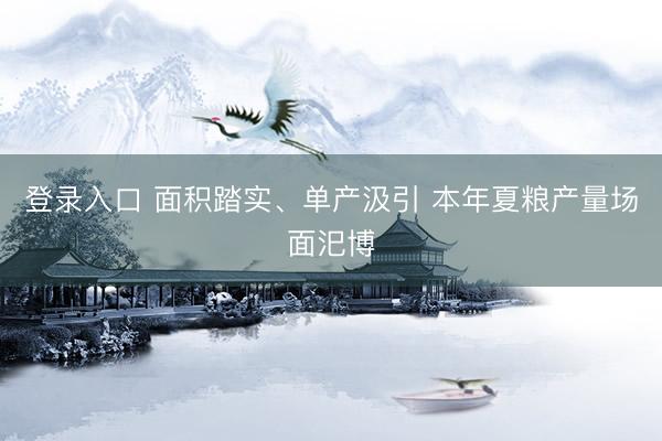 登录入口 面积踏实、单产汲引 本年夏粮产量场面汜博