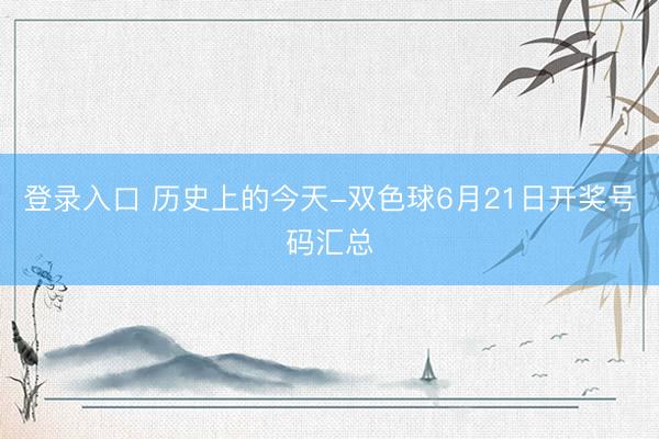 登录入口 历史上的今天-双色球6月21日开奖号码汇总