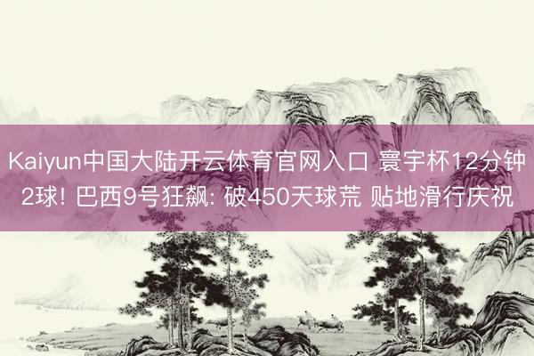 Kaiyun中国大陆开云体育官网入口 寰宇杯12分钟2球! 巴西9号狂飙: 破450天球荒 贴地滑行庆祝